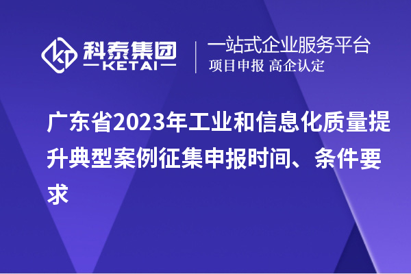 廣東省2023年工業和信息化質量提升典型案例征集申報時間、條件要求