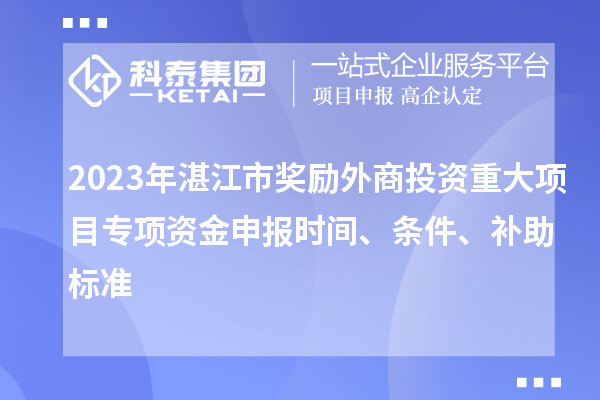 2023年湛江市獎勵外商投資重大項目專項資金申報時間、條件、補助標準