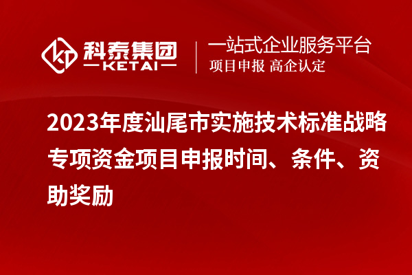 2023年度汕尾市實施技術標準戰略專項資金項目申報時間、條件、資助獎勵
