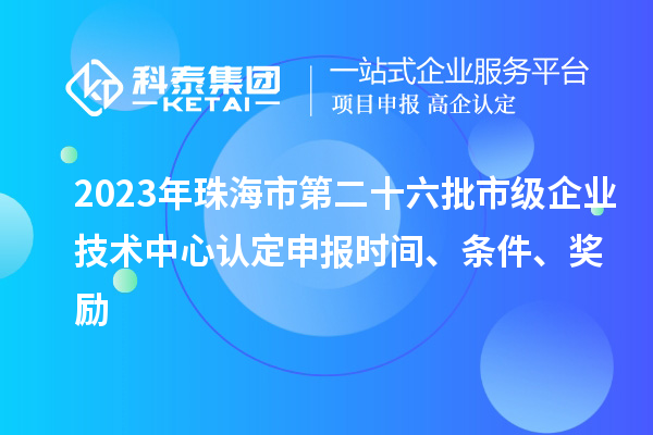 2023年珠海市第二十六批市級企業技術中心認定申報時間、條件、獎勵