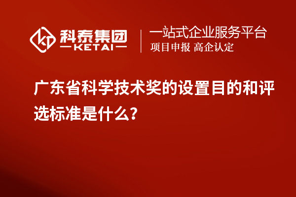 廣東省科學技術獎的設置目的和評選標準是什么？