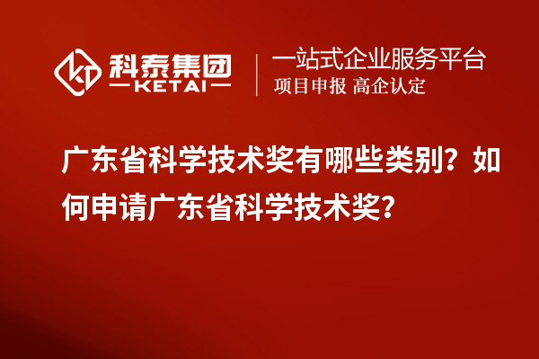 廣東省科學技術獎有哪些類別？如何申請廣東省科學技術獎？
