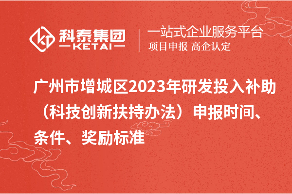 廣州市增城區2023年研發投入補助（科技創新扶持辦法）申報時間、條件、獎勵標準