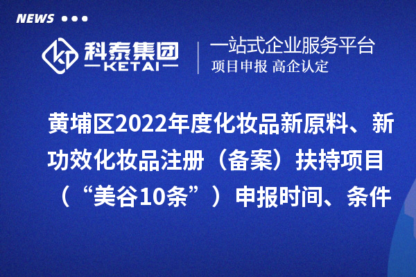 黃埔區2022年度化妝品新原料、新功效化妝品注冊（備案）扶持項目 （“美谷10條”）申報時間、條件、資助獎勵