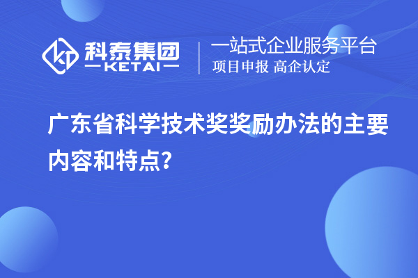廣東省科學技術獎獎勵辦法的主要內容和特點？