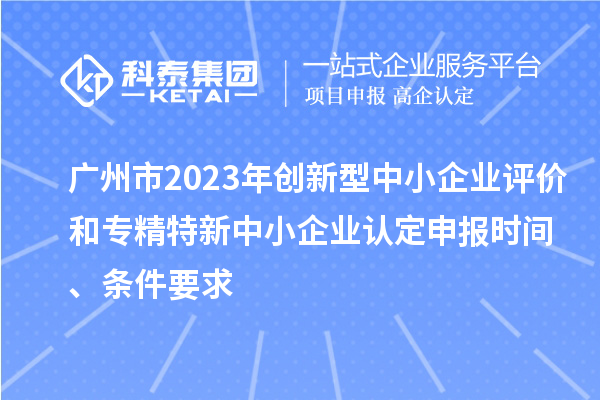 廣州市2023年創新型中小企業評價和專精特新中小企業認定申報時間、條件要求