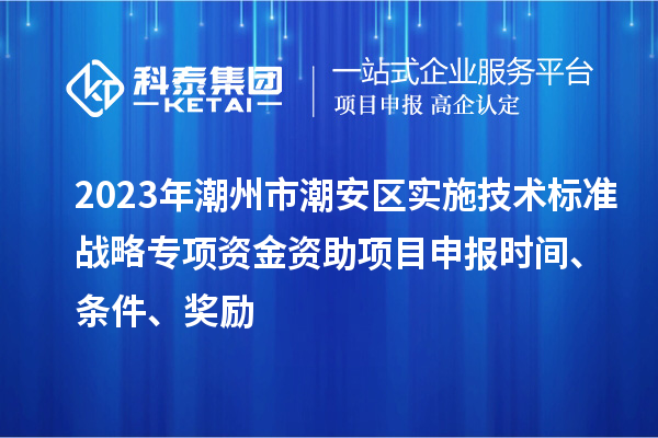 2023年潮州市潮安區實施技術標準戰略專項資金資助<a href=http://www.zh-tour.cn/shenbao.html target=_blank class=infotextkey>項目申報</a>時間、條件、獎勵