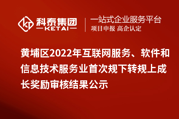 黃埔區2022年互聯網服務、軟件和信息技術服務業首次規下轉規上成長獎勵（現代服務業10條2.0）審核結果公示
