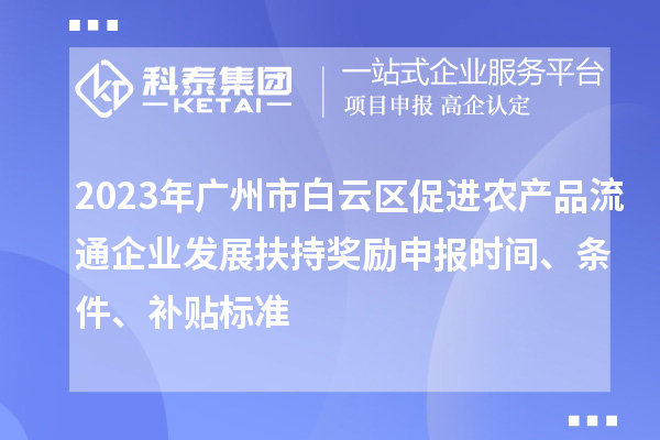 2023年廣州市白云區促進農產品流通企業發展扶持獎勵申報時間、條件、補貼標準