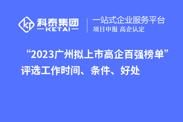 “2023廣州擬上市高企百強榜單”評選工作時間、條件、好處