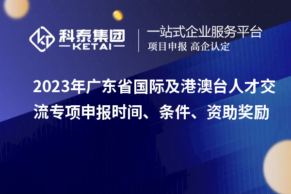 2023年廣東省國際及港澳臺人才交流專項申報時間、條件、資助獎勵