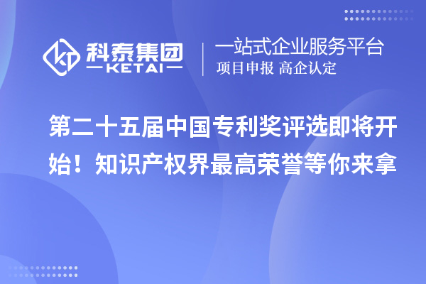第二十五屆中國專利獎評選即將開始！知識產權界最高榮譽等你來拿