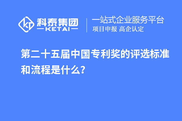 第二十五屆中國專利獎的評選標準和流程是什么？
