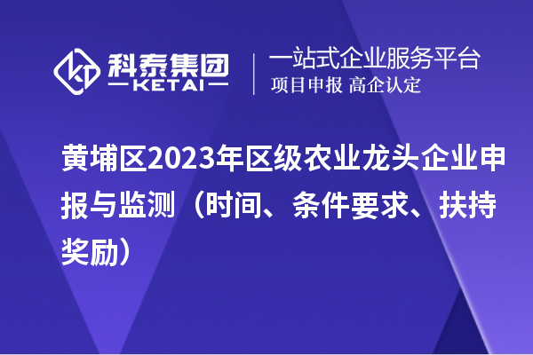 黃埔區2023年區級農業龍頭企業申報與監測（時間、條件要求、扶持獎勵）