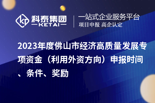2023年度佛山市經濟高質量發展專項資金（利用外資方向）申報時間、條件、獎勵