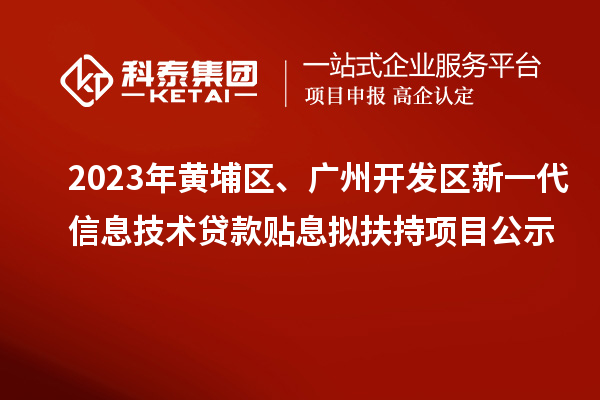 2023年黃埔區、廣州開發區新一代信息技術貸款貼息擬扶持項目公示