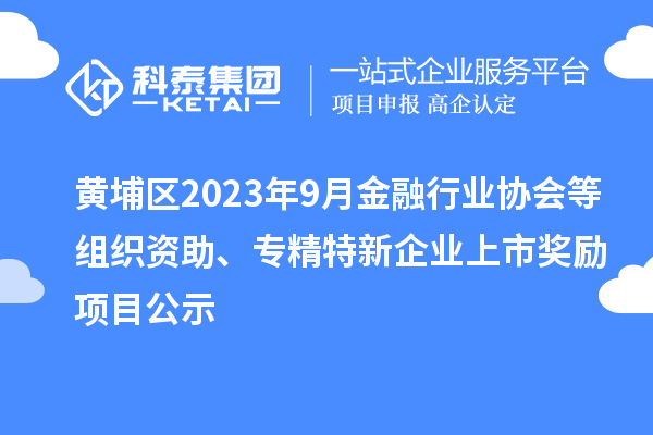 黃埔區2023年9月金融行業協會等組織資助、專精特新企業上市獎勵項目公示