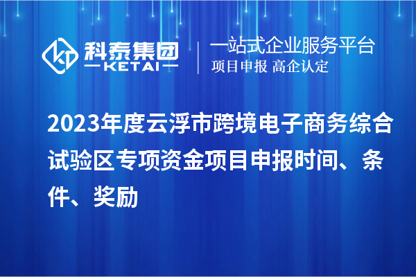 2023年度云浮市跨境電子商務綜合試驗區專項資金項目申報時間、條件、獎勵