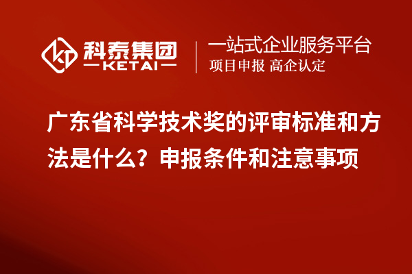 廣東省科學技術獎的評審標準和方法是什么？申報條件和注意事項