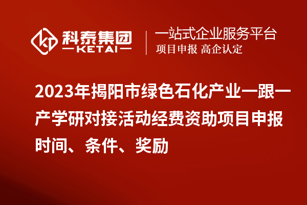 2023年揭陽市綠色石化產業一跟一產學研對接活動經費資助<a href=http://www.zh-tour.cn/shenbao.html target=_blank class=infotextkey>項目申報</a>時間、條件、獎勵