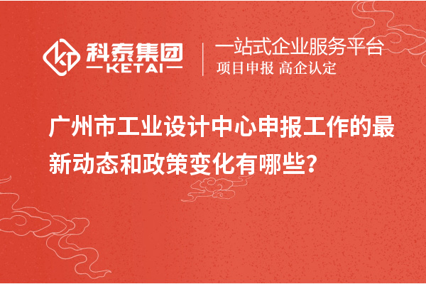廣州市工業設計中心申報工作的最新動態和政策變化有哪些？