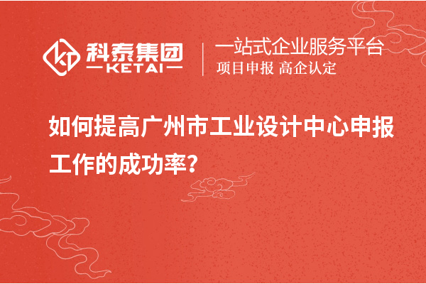 如何提高廣州市工業設計中心申報工作的成功率？
