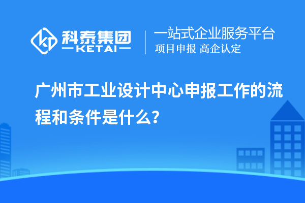 廣州市工業設計中心申報工作的流程和條件是什么？