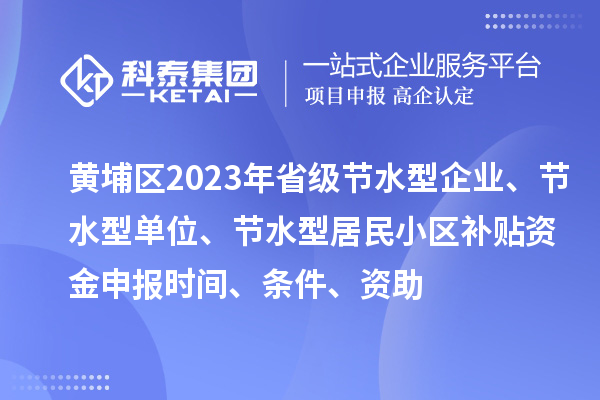 黃埔區2023年省級節水型企業、節水型單位、節水型居民小區補貼資金申報時間、條件、資助