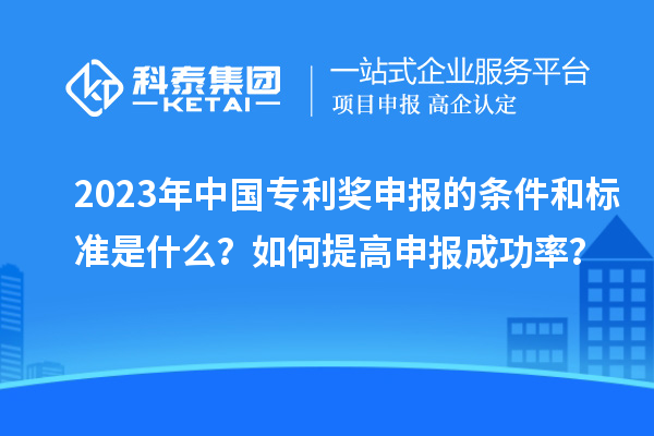 2023年中國專利獎申報的條件和標準是什么？如何提高申報成功率？