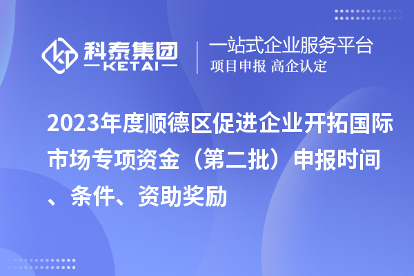 2023年度順德區促進企業開拓國際市場專項資金（第二批）申報時間、條件、資助獎勵