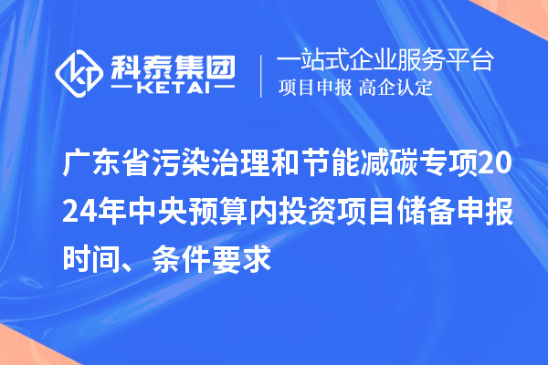 廣東省污染治理和節能減碳專項2024年中央預算內投資項目儲備申報時間、條件要求