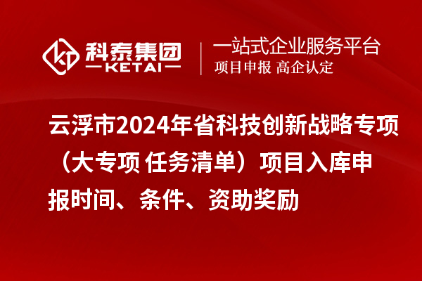 云浮市2024年省科技創新戰略專項（大專項+任務清單）項目入庫申報時間、條件、資助獎勵