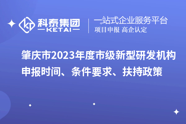 肇慶市2023年度市級新型研發機構申報時間、條件要求、扶持政策