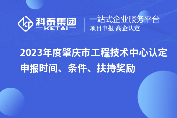 2023年度肇慶市工程技術中心認定申報時間、條件、扶持獎勵