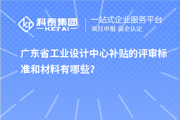 廣東省工業設計中心補貼的評審標準和材料有哪些？
