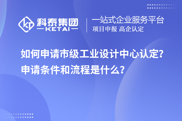 如何申請市級工業設計中心認定？申請條件和流程是什么？