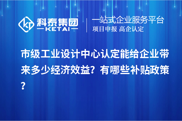 市級工業設計中心認定能給企業帶來多少經濟效益？有哪些補貼政策？
