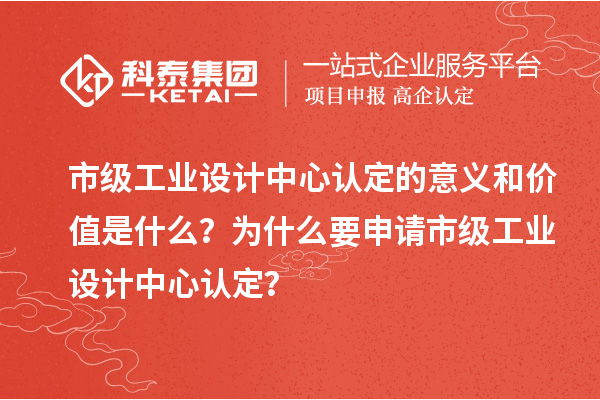 市級工業設計中心認定的意義和價值是什么？為什么要申請市級工業設計中心認定？