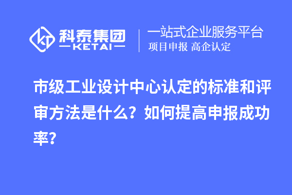 市級工業設計中心認定的標準和評審方法是什么？如何提高申報成功率？