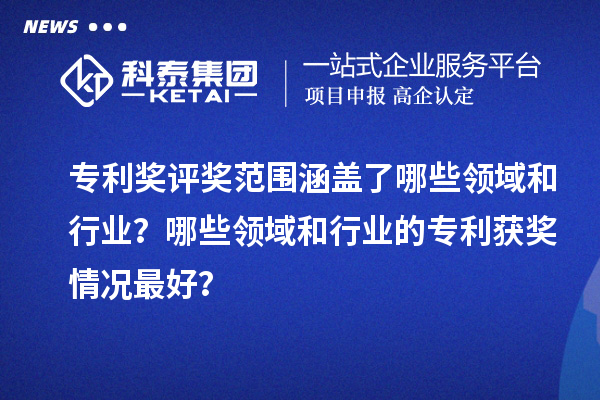 專利獎評獎范圍涵蓋了哪些領域和行業？哪些領域和行業的專利獲獎情況最好？