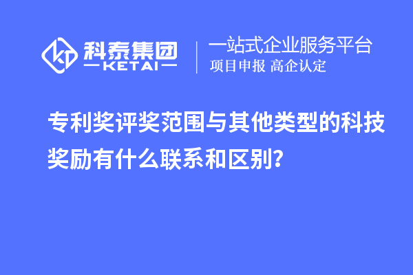 專利獎評獎范圍與其他類型的科技獎勵有什么聯系和區別？