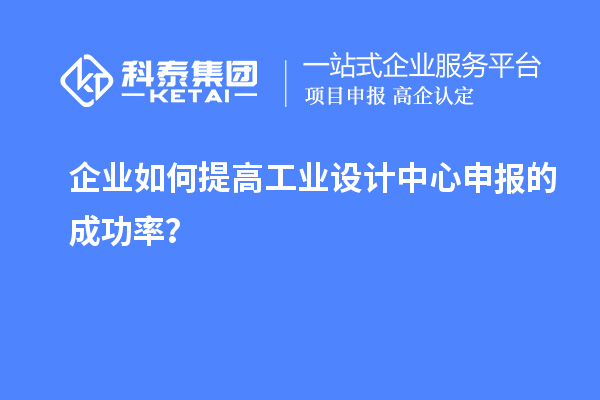 企業如何提高工業設計中心申報的成功率？