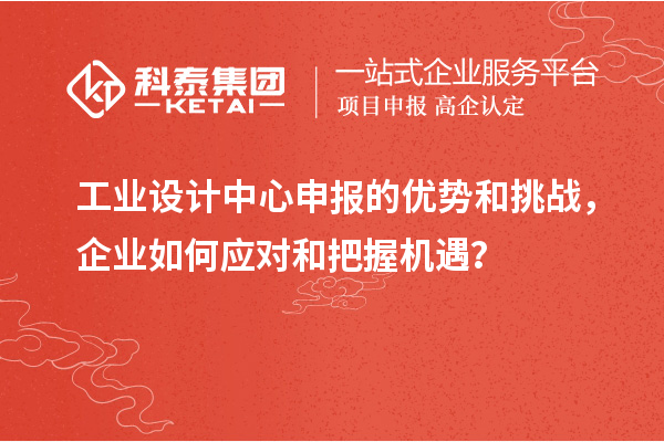 工業設計中心申報的優勢和挑戰，企業如何應對和把握機遇？