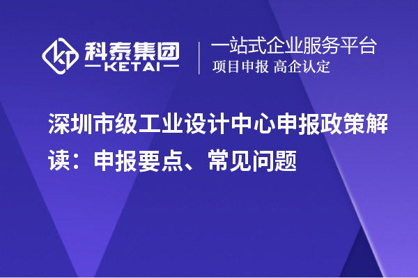 深圳市級工業設計中心申報政策解讀：申報要點、常見問題