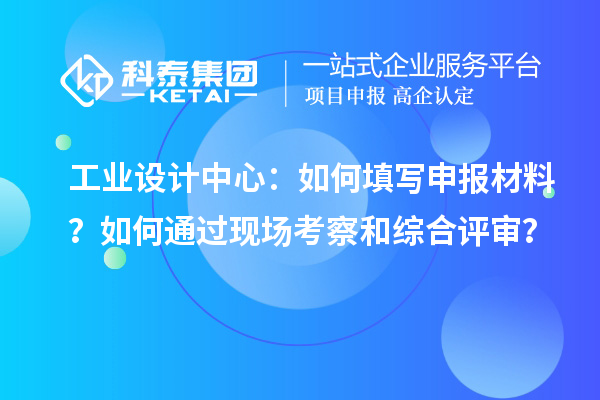 工業設計中心：如何填寫申報材料？如何通過現場考察和綜合評審？