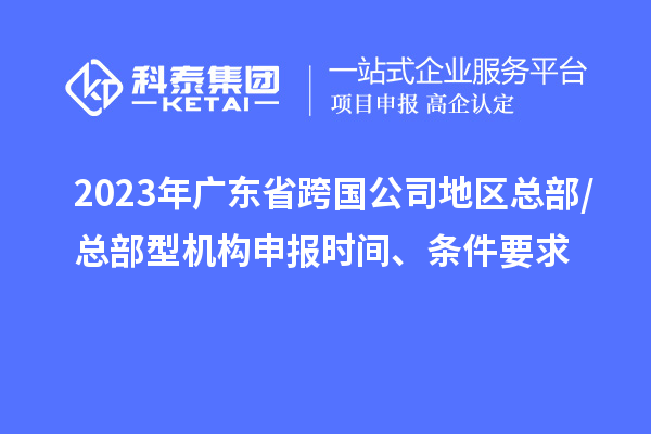 2023年廣東省跨國公司地區總部/總部型機構申報時間、條件要求