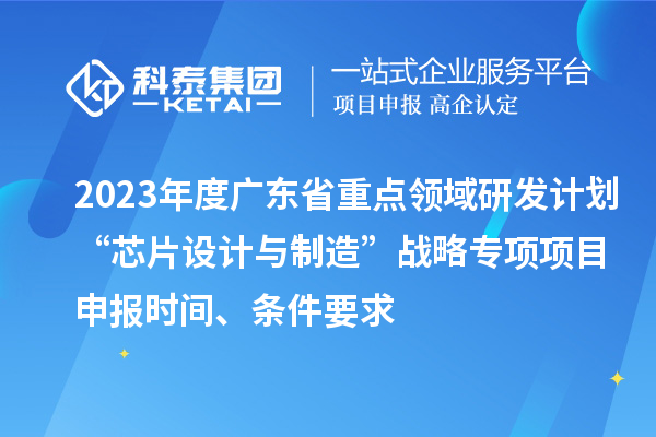 2023年度廣東省重點領域研發計劃“芯片設計與制造”戰略專項項目申報時間、條件要求