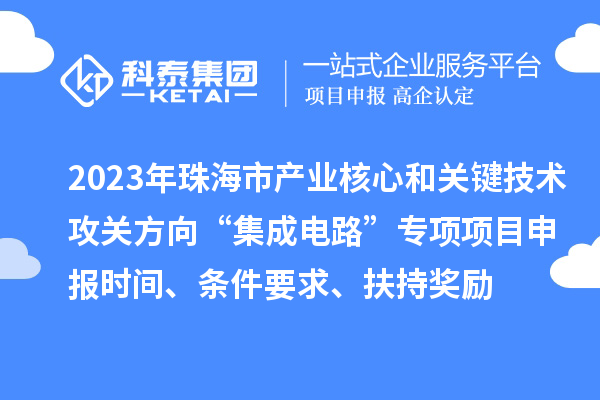 2023年珠海市產業核心和關鍵技術攻關方向“集成電路”專項項目申報時間、條件要求、扶持獎勵