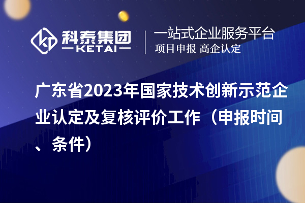 廣東省2023年國家技術創新示范企業認定及復核評價工作（申報時間、條件）