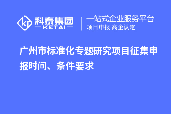 廣州市標準化專題研究項目征集申報時間、條件要求